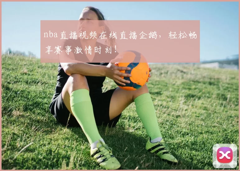 nba直播视频在线直播企鹅,轻松畅享赛事激情时刻!