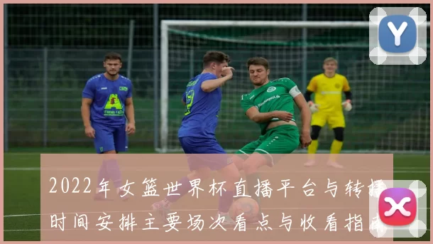 2022年女篮世界杯直播平台与转播时间安排主要场次看点与收看指南