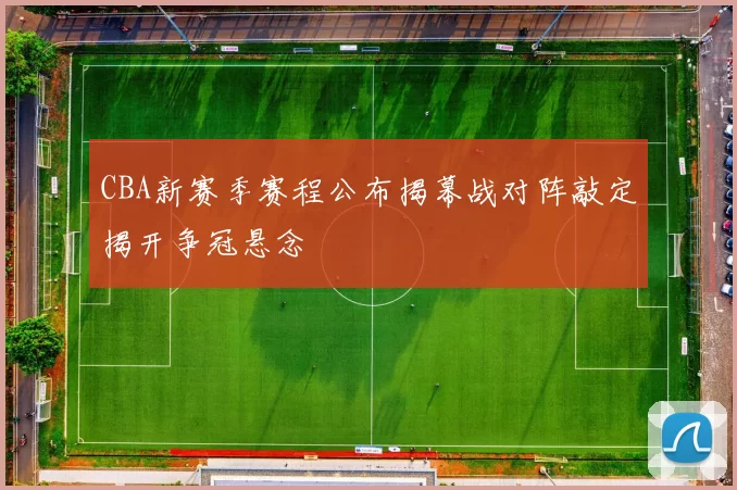 CBA新赛季赛程公布揭幕战对阵敲定揭开争冠悬念