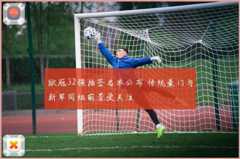欧冠32强抽签名单公布 传统豪门与新军同组前景受关注