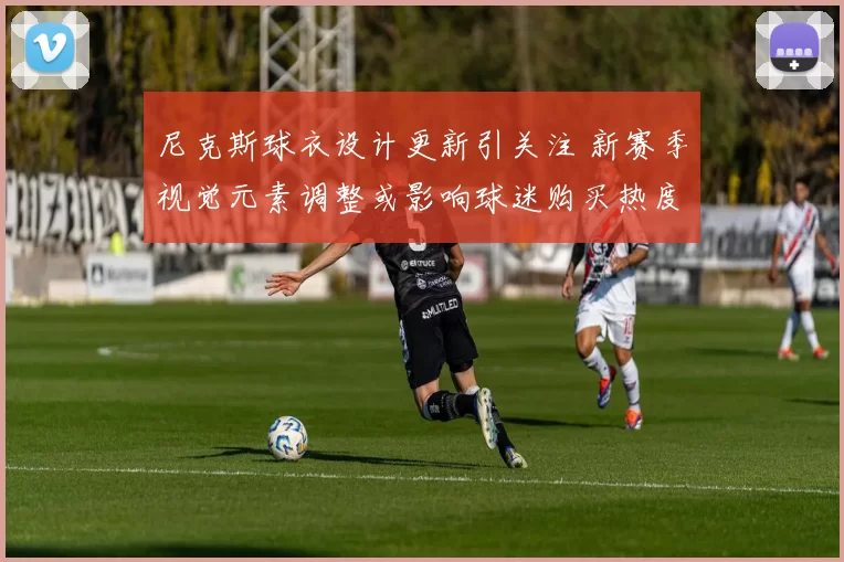 尼克斯球衣设计更新引关注 新赛季视觉元素调整或影响球迷购买热度