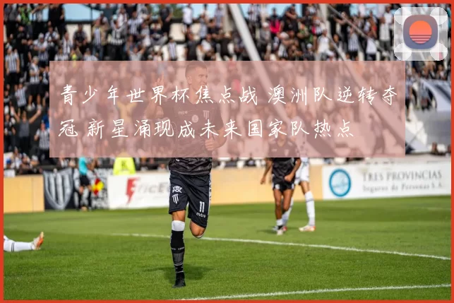 青少年世界杯焦点战 澳洲队逆转夺冠 新星涌现成未来国家队热点