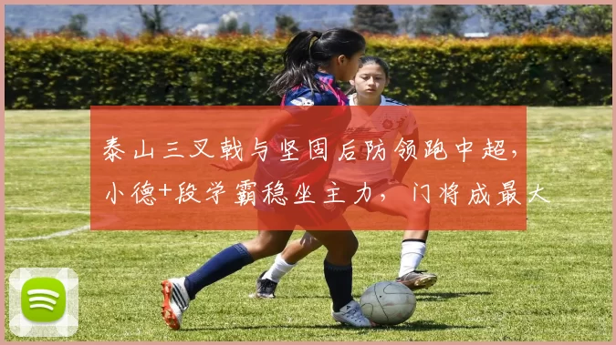 泰山三叉戟与坚固后防领跑中超，小德+段学霸稳坐主力，门将成最大隐忧_赛季_德尔加多_阿尔瓦罗