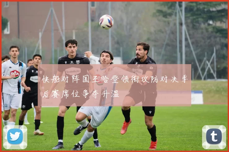 快船对阵国王哈登领衔攻防对决季后赛席位争夺升温