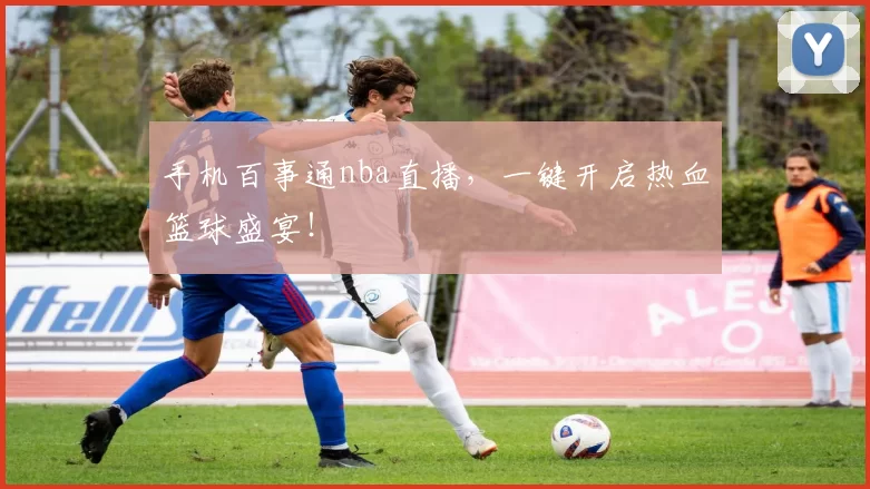 手机百事通nba直播，一键开启热血篮球盛宴！