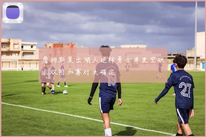 詹姆斯复出湖人逆转勇士库里空砍三双附加赛对决确定