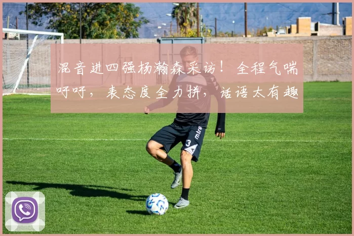 混音进四强杨瀚森采访！全程气喘吁吁，表态度全力拼，话语太有趣