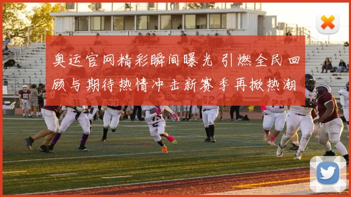 奥运官网精彩瞬间曝光 引燃全民回顾与期待热情冲击新赛季再掀热潮