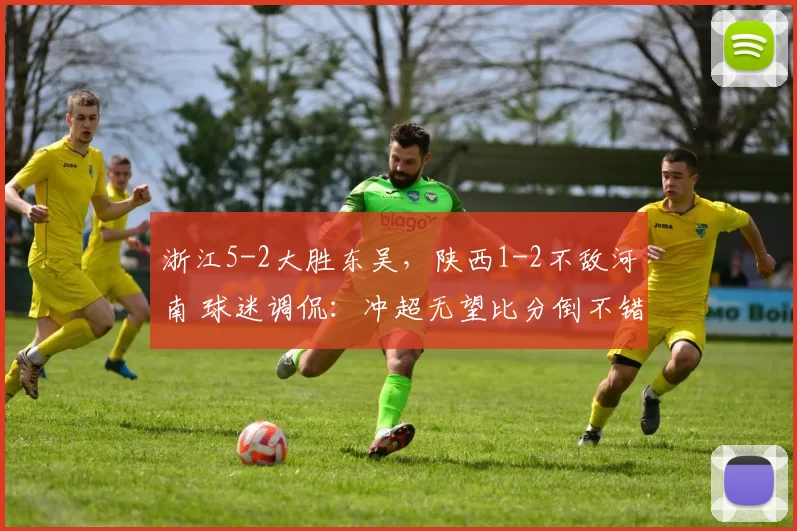 浙江5-2大胜东吴，陕西1-2不敌河南 球迷调侃：冲超无望比分倒不错_比赛日_中超_热身赛