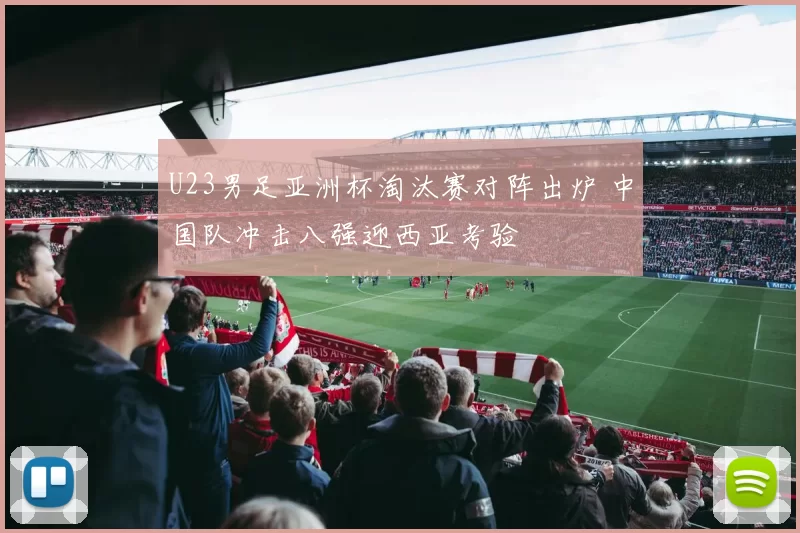 U23男足亚洲杯淘汰赛对阵出炉 中国队冲击八强迎西亚考验