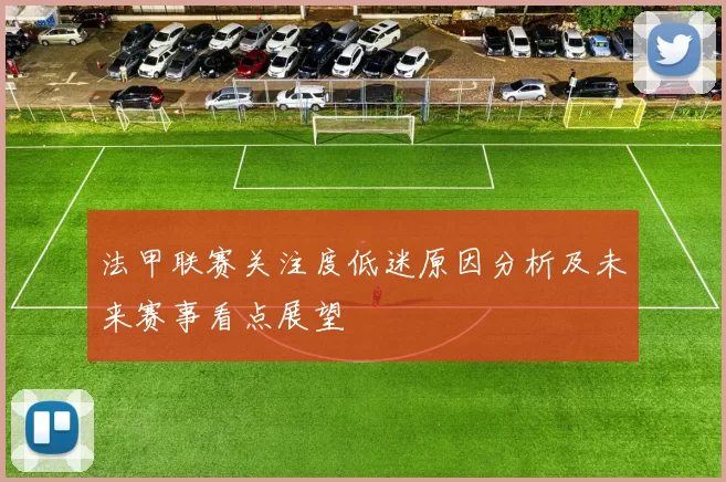 法甲联赛关注度低迷原因分析及未来赛事看点展望