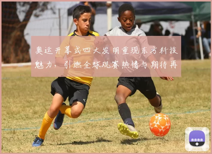 奥运开幕式四大发明重现东方科技魅力，引燃全球观赛热情与期待再升