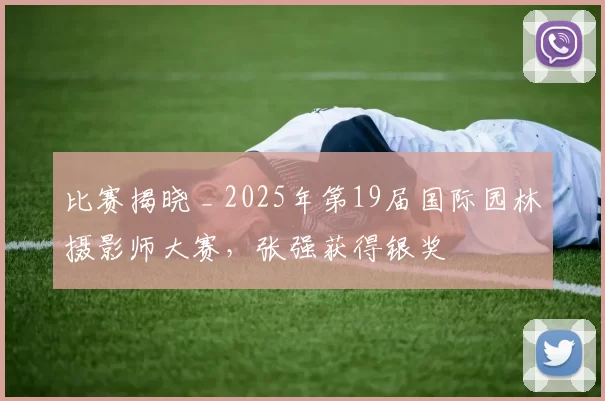 比赛揭晓 _ 2025年第19届国际园林摄影师大赛,张强获得银奖