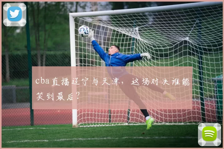 cba直播辽宁与天津，这场对决谁能笑到最后？