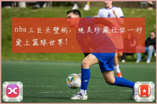nba三巨头壁纸，绝美珍藏让你一秒爱上篮球世界！