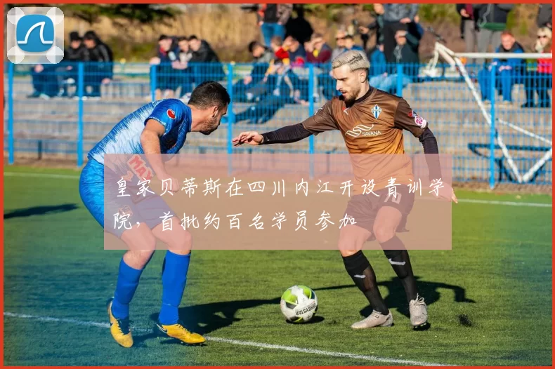 皇家贝蒂斯在四川内江开设青训学院，首批约百名学员参加