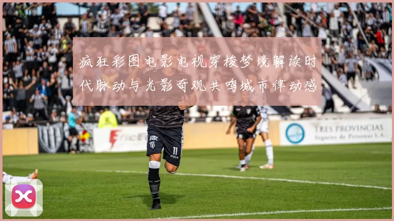 疯狂彩图电影电视穿梭梦境解读时代脉动与光影奇观共鸣城市律动感